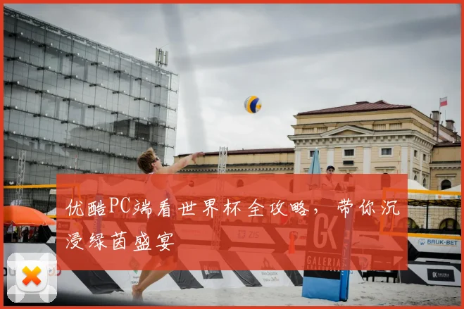 优酷PC端看世界杯全攻略，带你沉浸绿茵盛宴