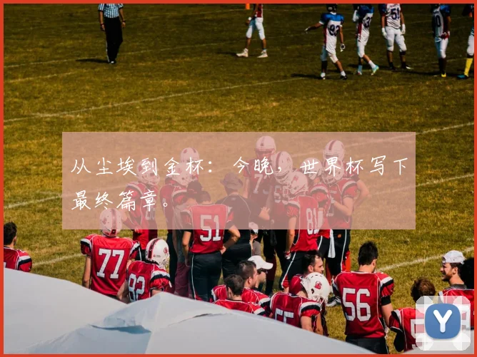 从尘埃到金杯：今晚，世界杯写下最终篇章。