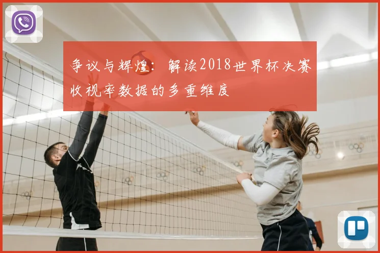 争议与辉煌:解读2018世界杯决赛收视率数据的多重维度