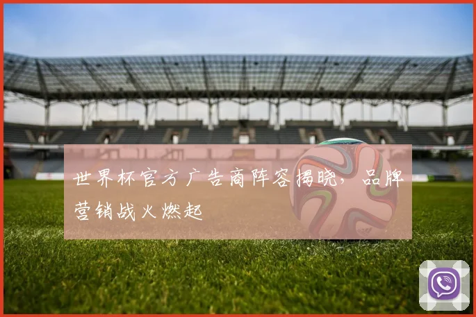 世界杯官方广告商阵容揭晓，品牌营销战火燃起
