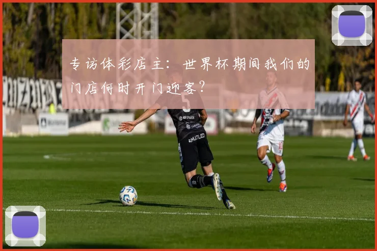 专访体彩店主：世界杯期间我们的门店何时开门迎客？