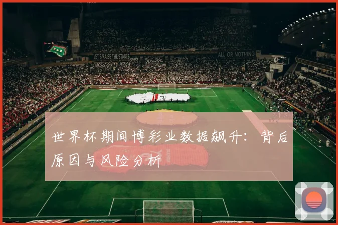 世界杯期间博彩业数据飙升：背后原因与风险分析