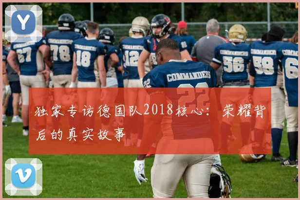 独家专访德国队2018核心：荣耀背后的真实故事