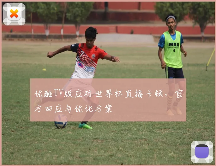 优酷TV版应对世界杯直播卡顿，官方回应与优化方案