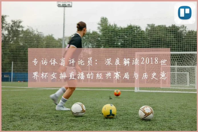 专访体育评论员：深度解读2018世界杯女排直播的经典赛局与历史意义