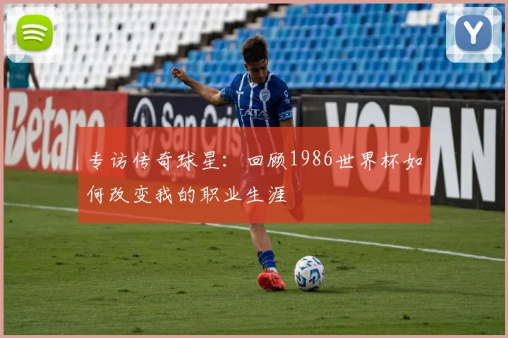 专访传奇球星：回顾1986世界杯如何改变我的职业生涯