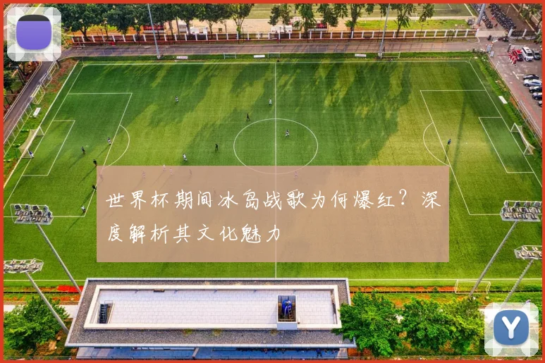世界杯期间冰岛战歌为何爆红？深度解析其文化魅力