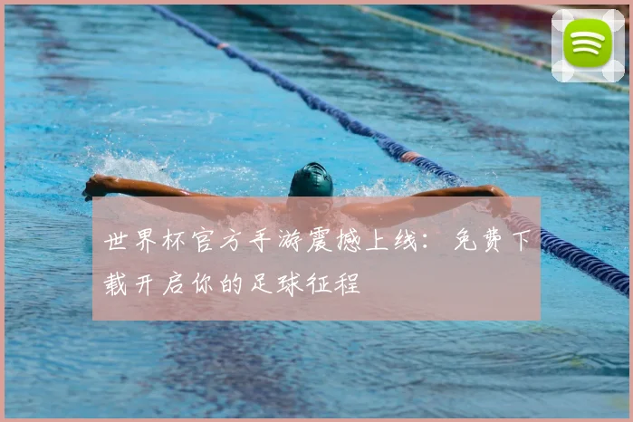 世界杯官方手游震撼上线：免费下载开启你的足球征程