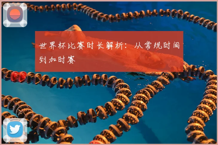 世界杯比赛时长解析:从常规时间到加时赛